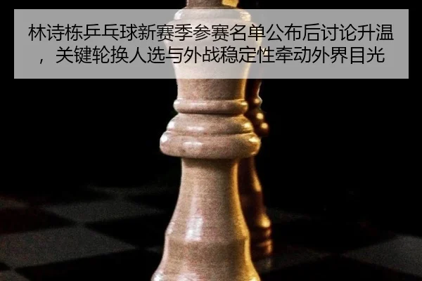 林诗栋乒乓球新赛季参赛名单公布后讨论升温，关键轮换人选与外战稳定性牵动外界目光